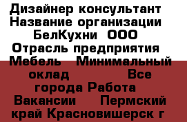 Дизайнер-консультант › Название организации ­ БелКухни, ООО › Отрасль предприятия ­ Мебель › Минимальный оклад ­ 60 000 - Все города Работа » Вакансии   . Пермский край,Красновишерск г.